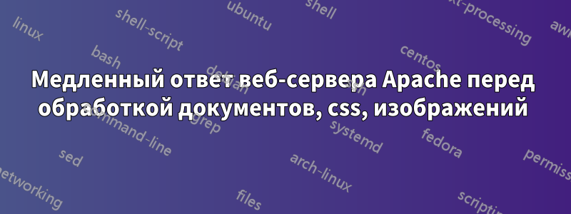 Медленный ответ веб-сервера Apache перед обработкой документов, css, изображений