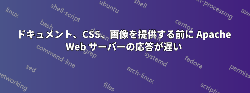 ドキュメント、CSS、画像を提供する前に Apache Web サーバーの応答が遅い