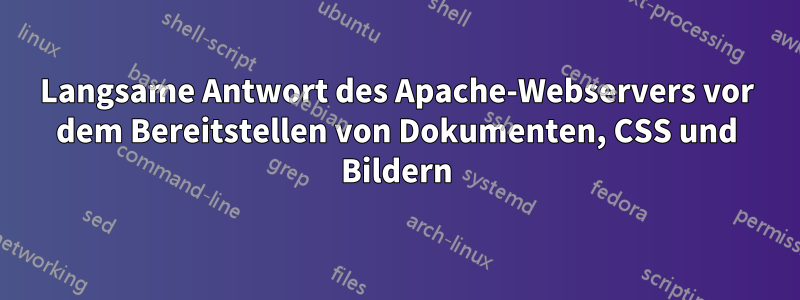 Langsame Antwort des Apache-Webservers vor dem Bereitstellen von Dokumenten, CSS und Bildern