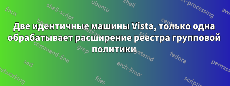 Две идентичные машины Vista, только одна обрабатывает расширение реестра групповой политики