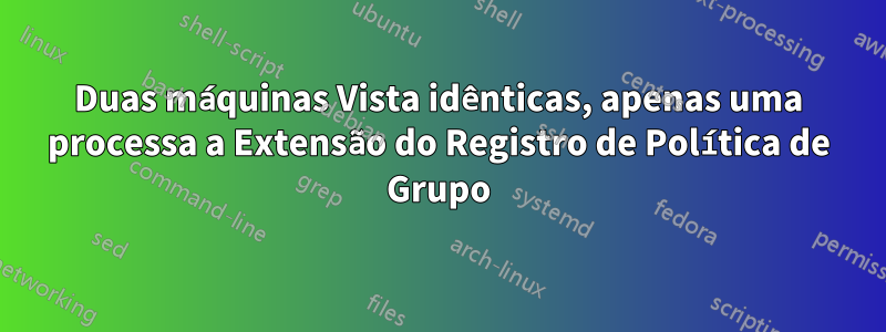 Duas máquinas Vista idênticas, apenas uma processa a Extensão do Registro de Política de Grupo
