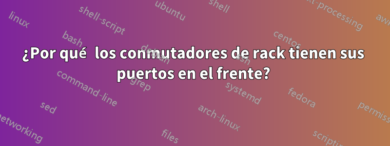 ¿Por qué los conmutadores de rack tienen sus puertos en el frente?