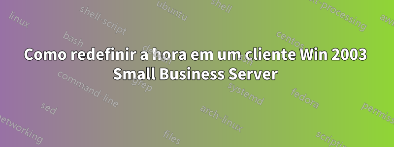Como redefinir a hora em um cliente Win 2003 Small Business Server