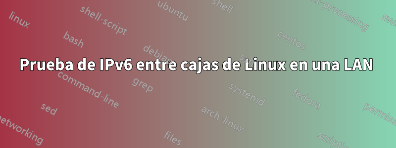 Prueba de IPv6 entre cajas de Linux en una LAN