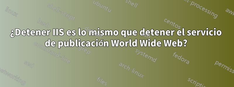¿Detener IIS es lo mismo que detener el servicio de publicación World Wide Web?