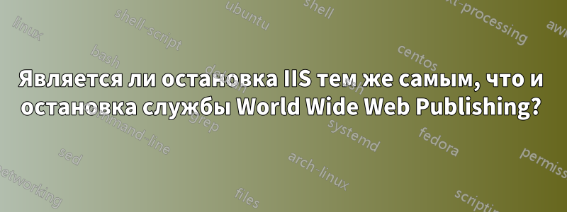 Является ли остановка IIS тем же самым, что и остановка службы World Wide Web Publishing?