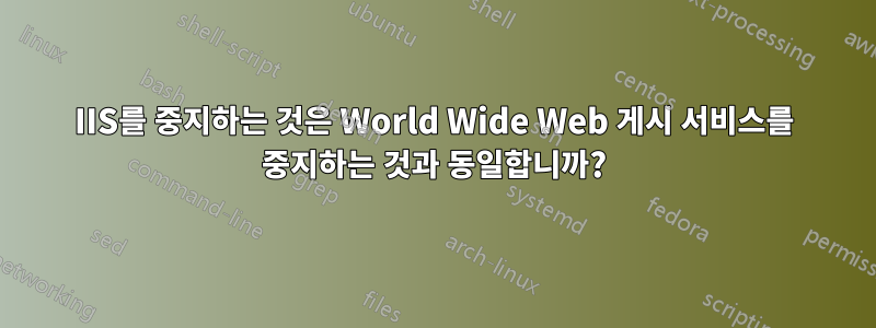 IIS를 중지하는 것은 World Wide Web 게시 서비스를 중지하는 것과 동일합니까?