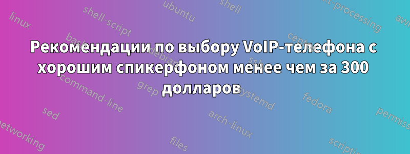 Рекомендации по выбору VoIP-телефона с хорошим спикерфоном менее чем за 300 долларов 