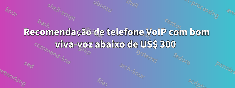Recomendação de telefone VoIP com bom viva-voz abaixo de US$ 300 