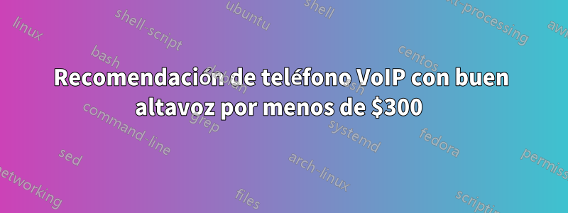 Recomendación de teléfono VoIP con buen altavoz por menos de $300 