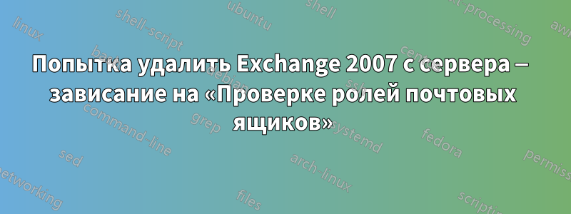 Попытка удалить Exchange 2007 с сервера — зависание на «Проверке ролей почтовых ящиков»