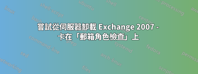 嘗試從伺服器卸載 Exchange 2007 - 卡在「郵箱角色檢查」上