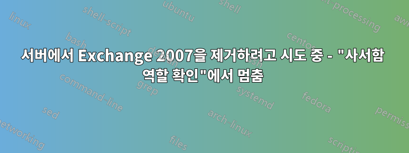 서버에서 Exchange 2007을 제거하려고 시도 중 - "사서함 역할 확인"에서 멈춤