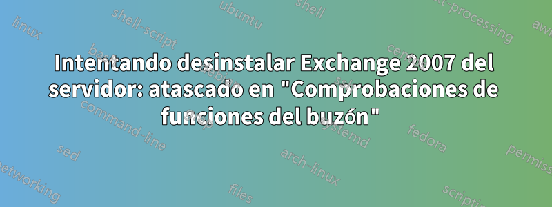 Intentando desinstalar Exchange 2007 del servidor: atascado en "Comprobaciones de funciones del buzón"