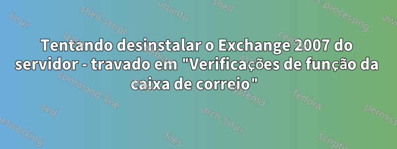 Tentando desinstalar o Exchange 2007 do servidor - travado em "Verificações de função da caixa de correio"