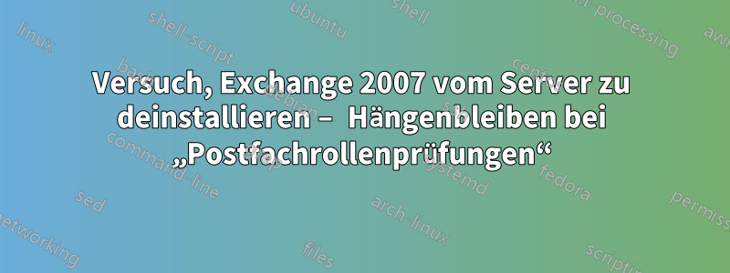 Versuch, Exchange 2007 vom Server zu deinstallieren – Hängenbleiben bei „Postfachrollenprüfungen“
