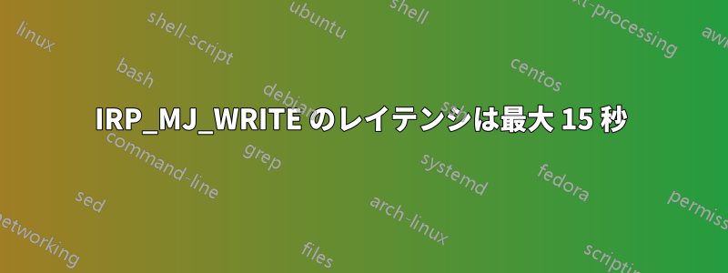 IRP_MJ_WRITE のレイテンシは最大 15 秒
