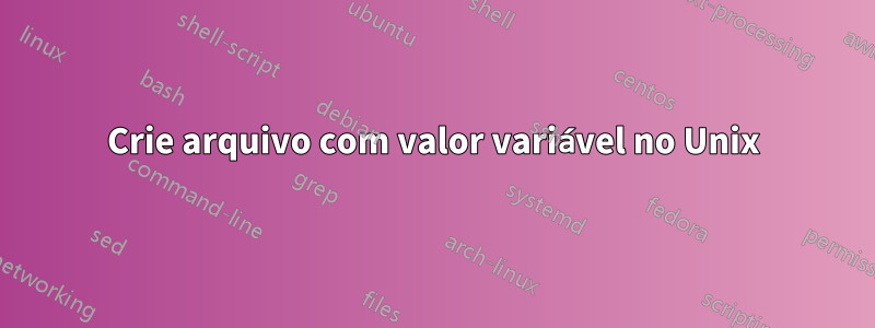 Crie arquivo com valor variável no Unix