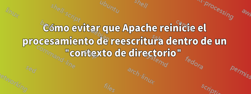 Cómo evitar que Apache reinicie el procesamiento de reescritura dentro de un "contexto de directorio"