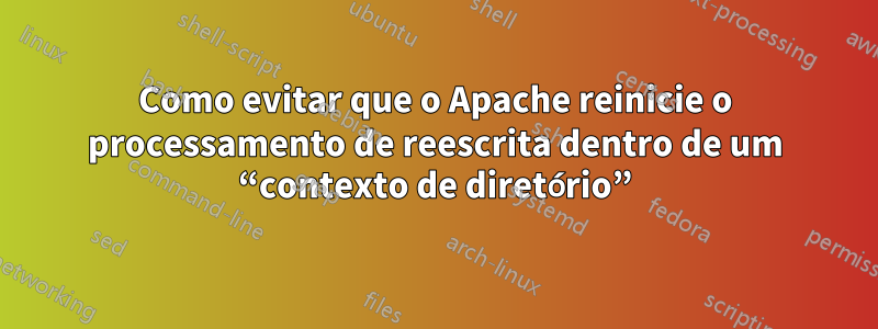 Como evitar que o Apache reinicie o processamento de reescrita dentro de um “contexto de diretório”