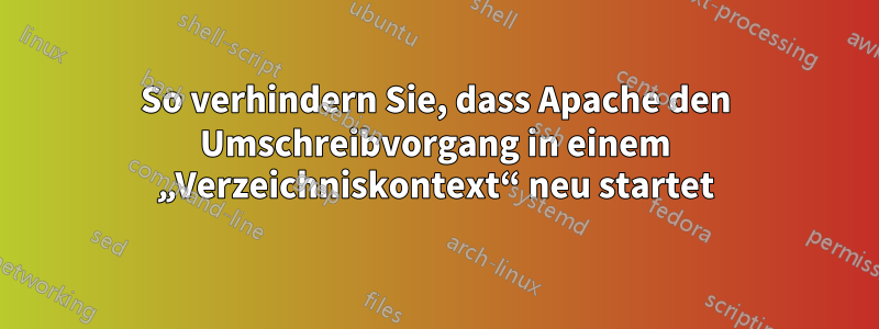 So verhindern Sie, dass Apache den Umschreibvorgang in einem „Verzeichniskontext“ neu startet