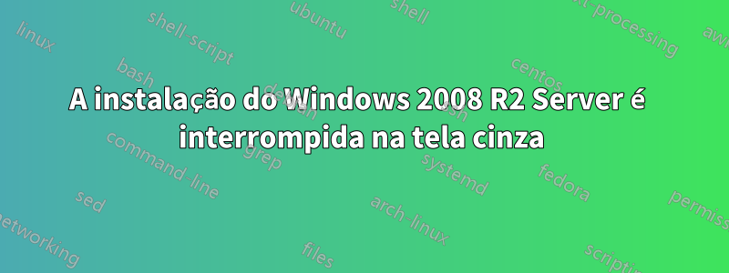 A instalação do Windows 2008 R2 Server é interrompida na tela cinza