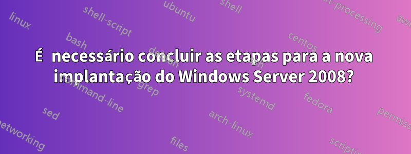 É necessário concluir as etapas para a nova implantação do Windows Server 2008?