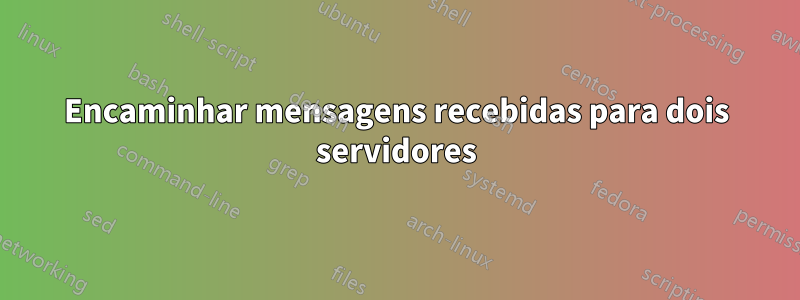 Encaminhar mensagens recebidas para dois servidores