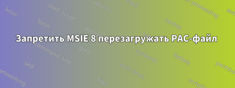 Запретить MSIE 8 перезагружать PAC-файл