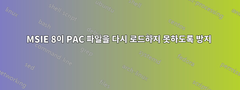 MSIE 8이 PAC 파일을 다시 로드하지 못하도록 방지