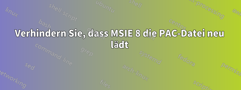 Verhindern Sie, dass MSIE 8 die PAC-Datei neu lädt