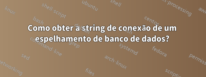 Como obter a string de conexão de um espelhamento de banco de dados?