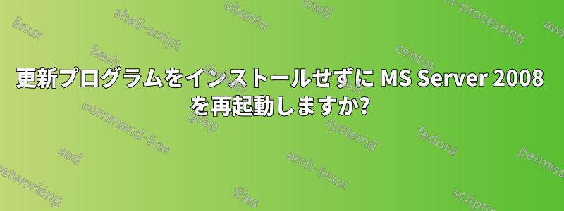 更新プログラムをインストールせずに MS Server 2008 を再起動しますか?