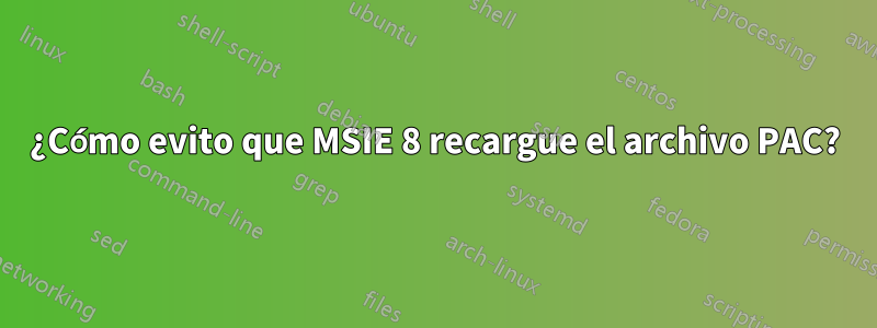 ¿Cómo evito que MSIE 8 recargue el archivo PAC?