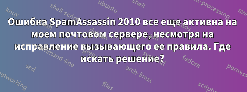 Ошибка SpamAssassin 2010 все еще активна на моем почтовом сервере, несмотря на исправление вызывающего ее правила. Где искать решение?