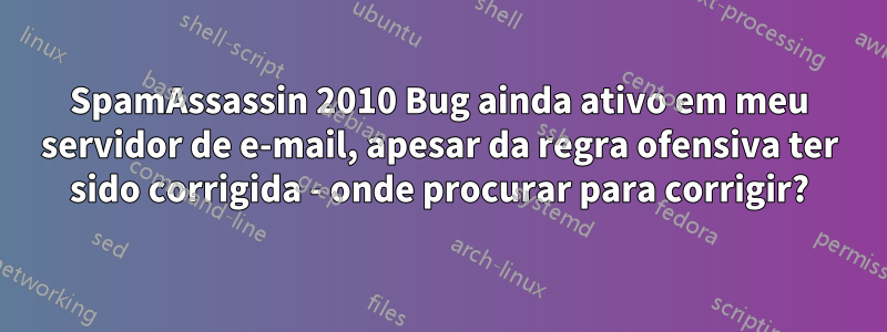 SpamAssassin 2010 Bug ainda ativo em meu servidor de e-mail, apesar da regra ofensiva ter sido corrigida - onde procurar para corrigir?