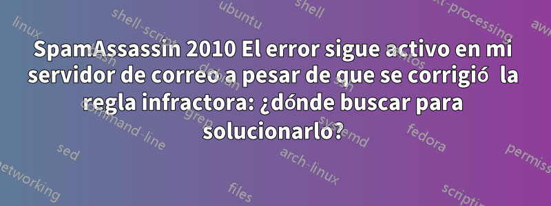 SpamAssassin 2010 El error sigue activo en mi servidor de correo a pesar de que se corrigió la regla infractora: ¿dónde buscar para solucionarlo?