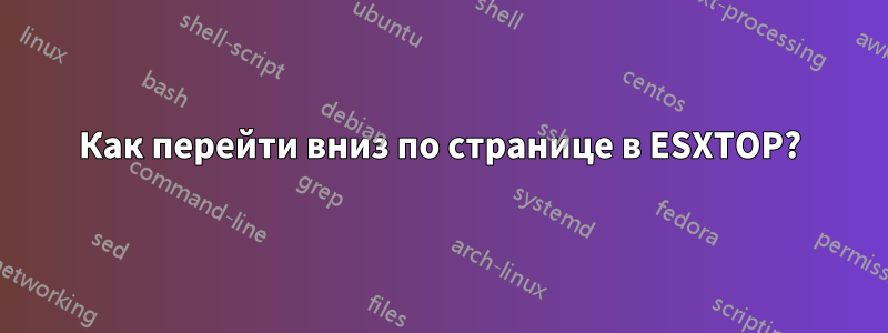 Как перейти вниз по странице в ESXTOP?