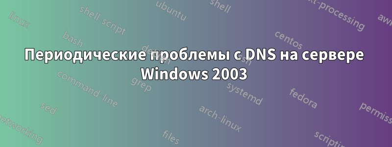 Периодические проблемы с DNS на сервере Windows 2003