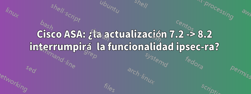Cisco ASA: ¿la actualización 7.2 -> 8.2 interrumpirá la funcionalidad ipsec-ra?
