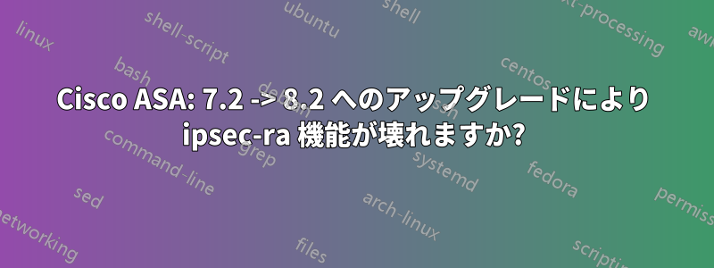 Cisco ASA: 7.2 -> 8.2 へのアップグレードにより ipsec-ra 機能が壊れますか?