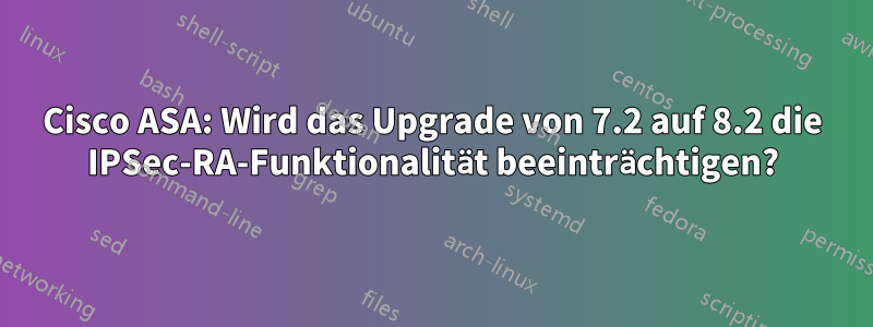 Cisco ASA: Wird das Upgrade von 7.2 auf 8.2 die IPSec-RA-Funktionalität beeinträchtigen?