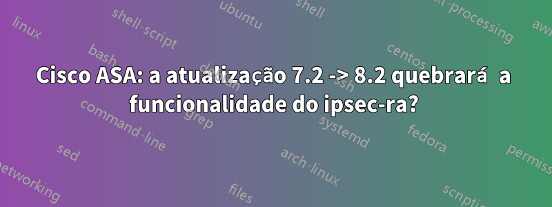 Cisco ASA: a atualização 7.2 -> 8.2 quebrará a funcionalidade do ipsec-ra?