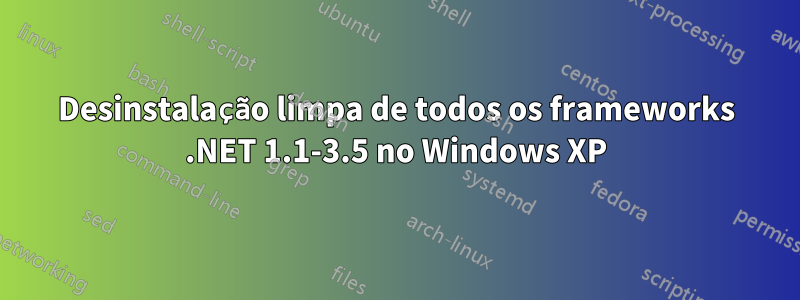 Desinstalação limpa de todos os frameworks .NET 1.1-3.5 no Windows XP