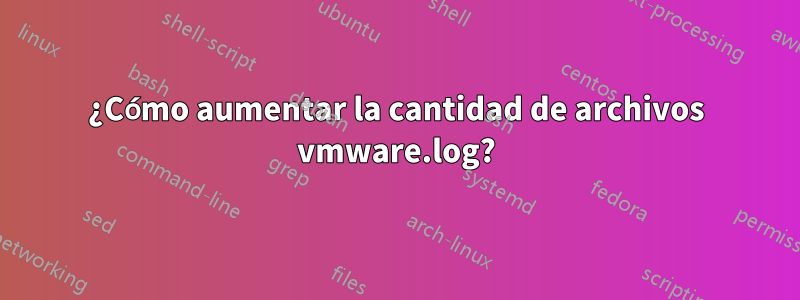 ¿Cómo aumentar la cantidad de archivos vmware.log?