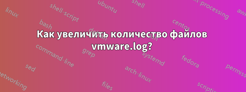 Как увеличить количество файлов vmware.log?