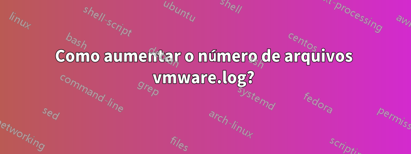Como aumentar o número de arquivos vmware.log?