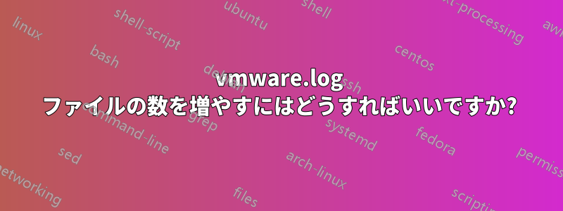 vmware.log ファイルの数を増やすにはどうすればいいですか?