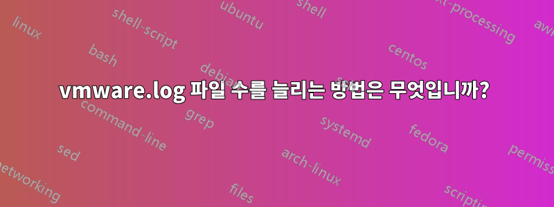 vmware.log 파일 수를 늘리는 방법은 무엇입니까?