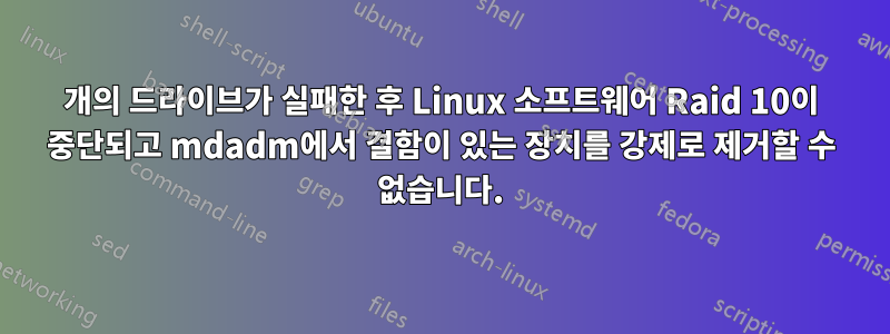1개의 드라이브가 실패한 후 Linux 소프트웨어 Raid 10이 중단되고 mdadm에서 결함이 있는 장치를 강제로 제거할 수 없습니다.